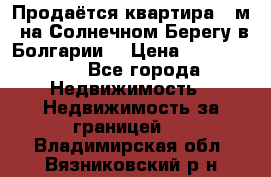 Продаётся квартира 60м2 на Солнечном Берегу в Болгарии  › Цена ­ 1 750 000 - Все города Недвижимость » Недвижимость за границей   . Владимирская обл.,Вязниковский р-н